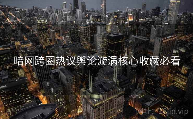 暗网跨圈热议舆论漩涡核心收藏必看