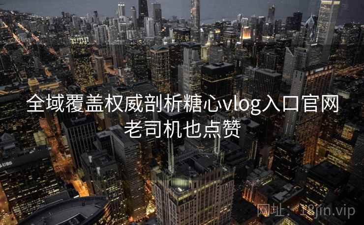 全域覆盖权威剖析糖心vlog入口官网老司机也点赞