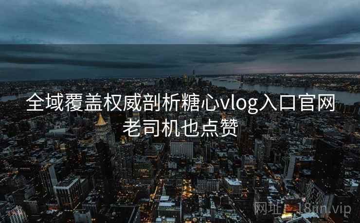 全域覆盖权威剖析糖心vlog入口官网老司机也点赞