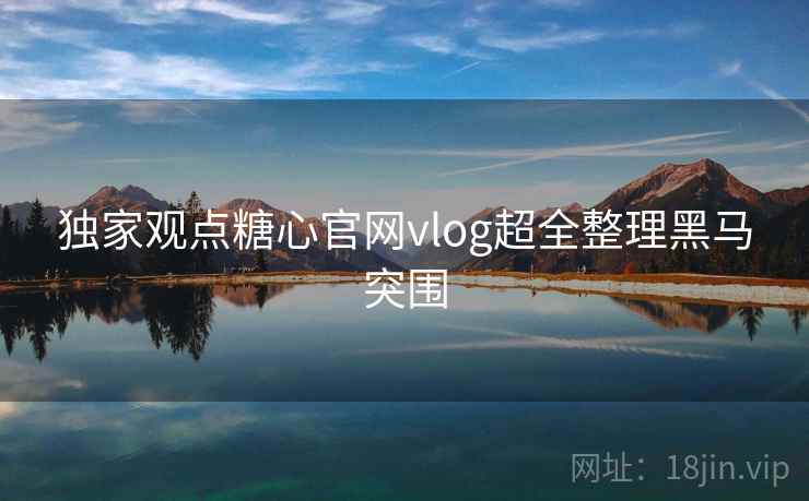 独家观点糖心官网vlog超全整理黑马突围