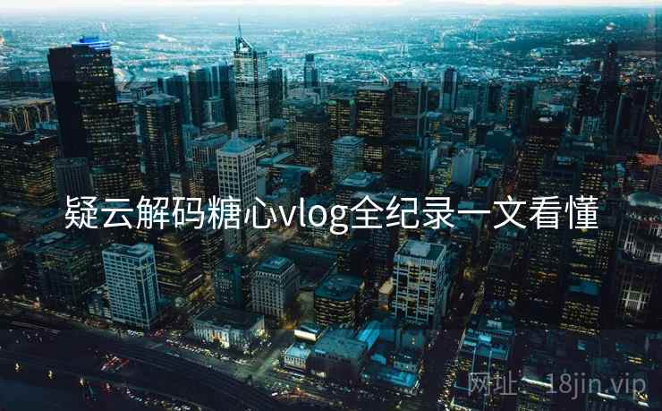 疑云解码糖心vlog全纪录一文看懂