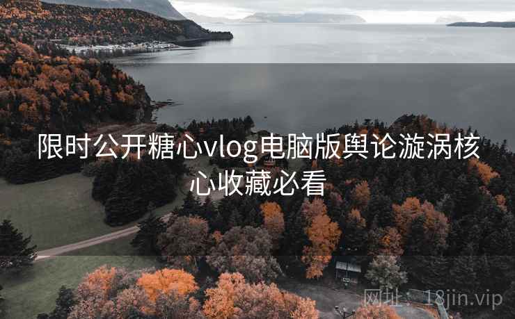 限时公开糖心vlog电脑版舆论漩涡核心收藏必看