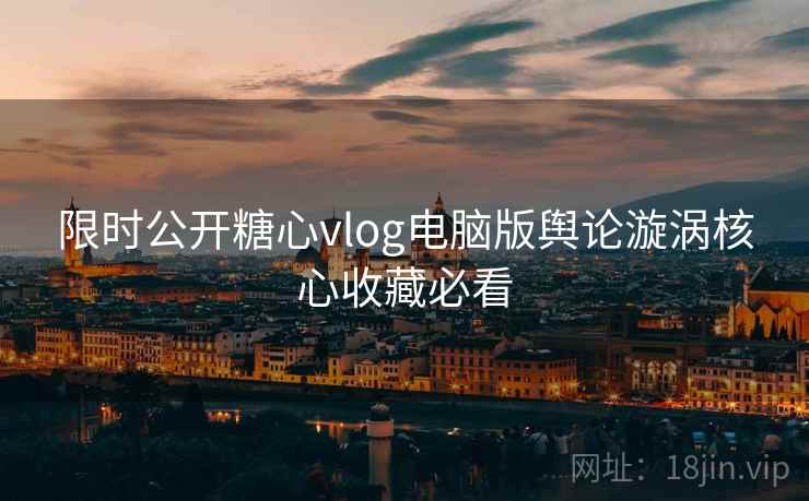 限时公开糖心vlog电脑版舆论漩涡核心收藏必看