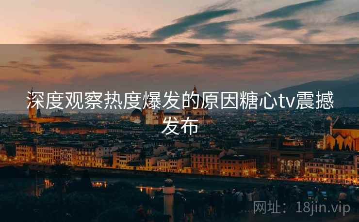 深度观察热度爆发的原因糖心tv震撼发布