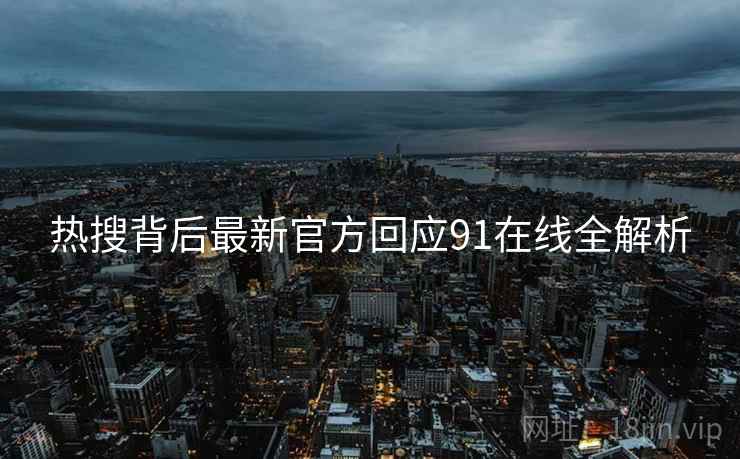 热搜背后最新官方回应91在线全解析