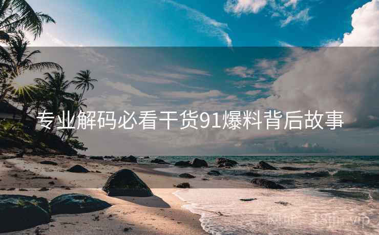 专业解码必看干货91爆料背后故事