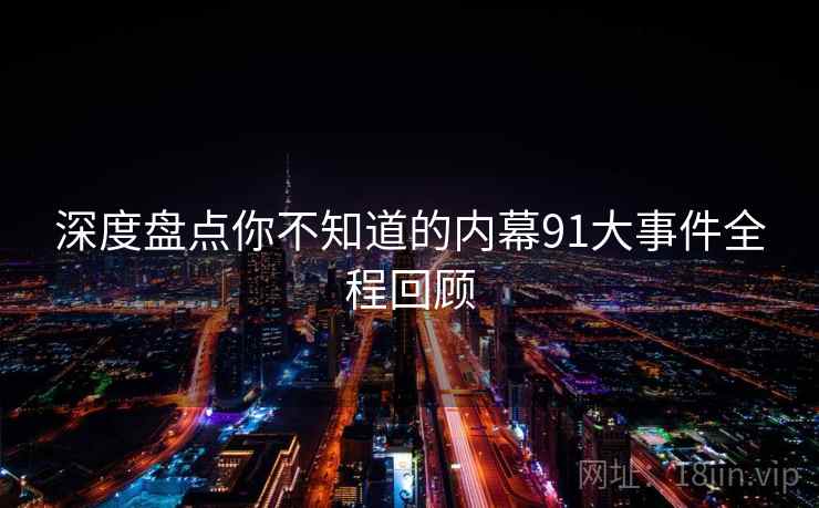 深度盘点你不知道的内幕91大事件全程回顾
