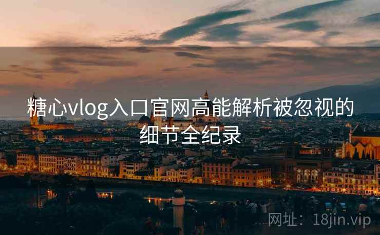 糖心vlog入口官网高能解析被忽视的细节全纪录
