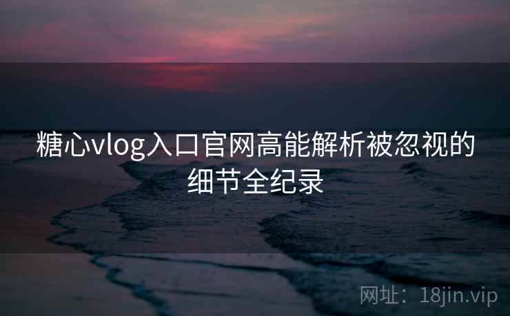 糖心vlog入口官网高能解析被忽视的细节全纪录