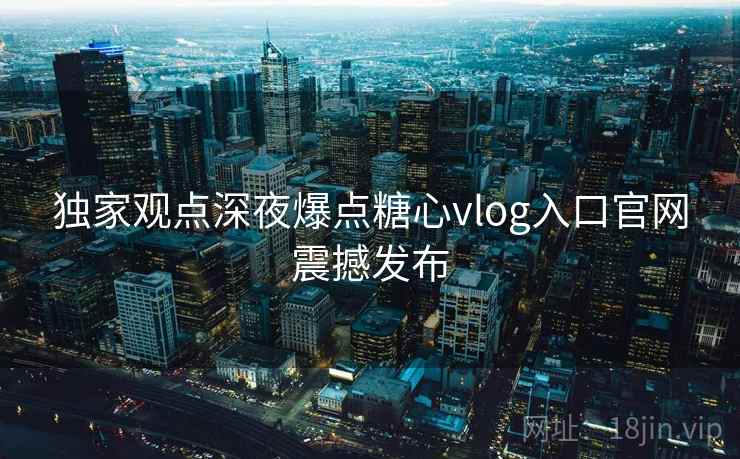 独家观点深夜爆点糖心vlog入口官网震撼发布