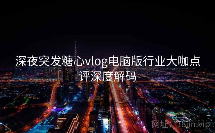 深夜突发糖心vlog电脑版行业大咖点评深度解码