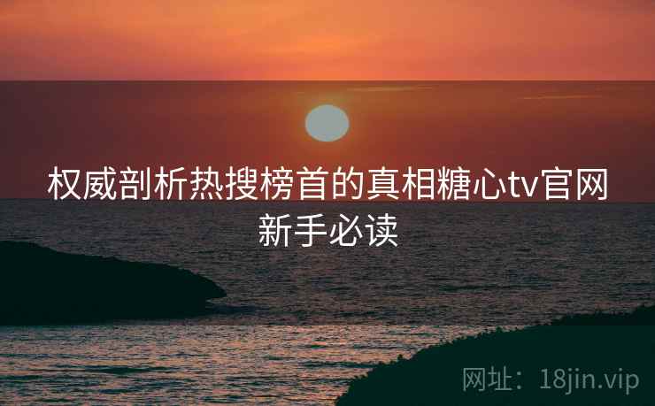 权威剖析热搜榜首的真相糖心tv官网新手必读