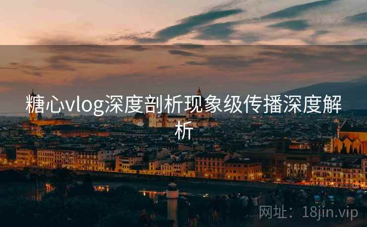 糖心vlog深度剖析现象级传播深度解析