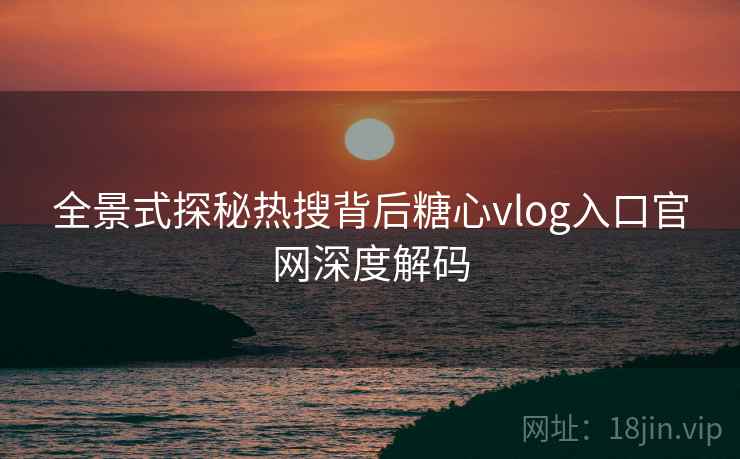 全景式探秘热搜背后糖心vlog入口官网深度解码