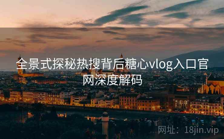全景式探秘热搜背后糖心vlog入口官网深度解码