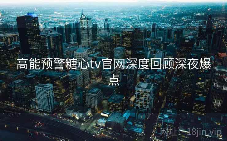 高能预警糖心tv官网深度回顾深夜爆点