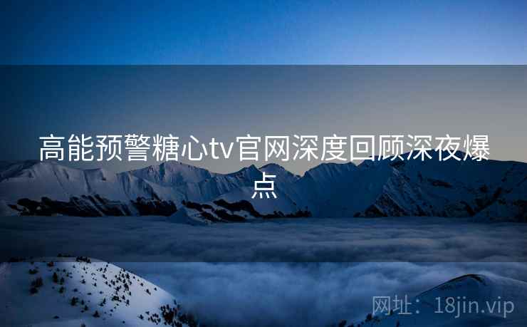 高能预警糖心tv官网深度回顾深夜爆点