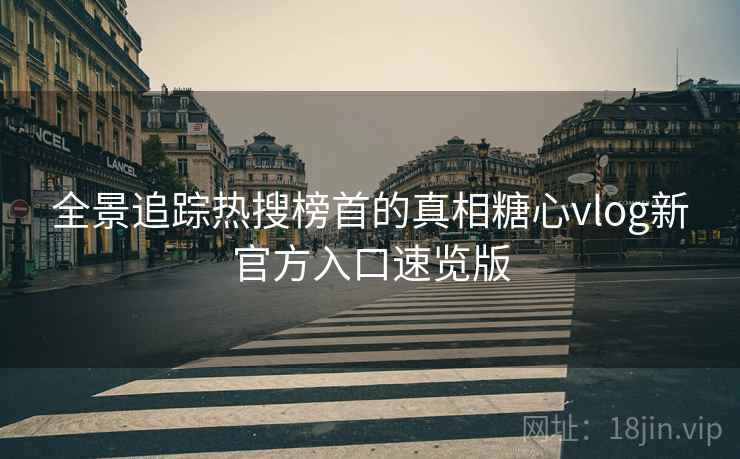 全景追踪热搜榜首的真相糖心vlog新官方入口速览版
