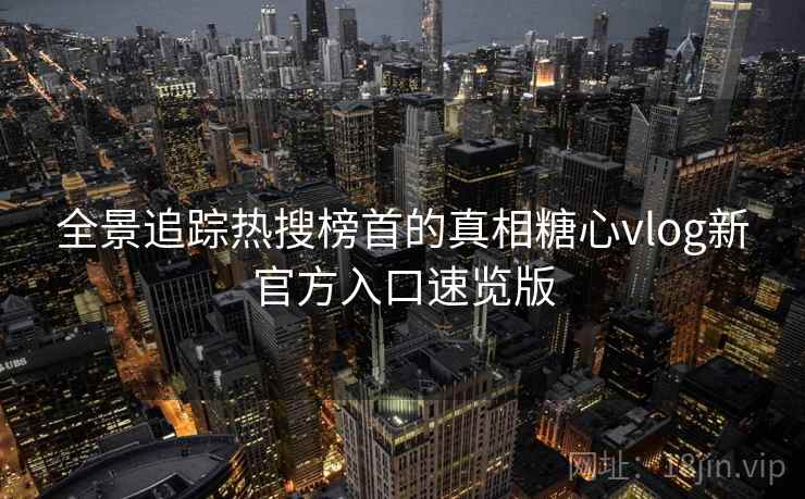 全景追踪热搜榜首的真相糖心vlog新官方入口速览版
