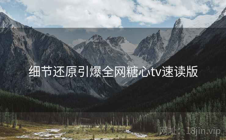 细节还原引爆全网糖心tv速读版