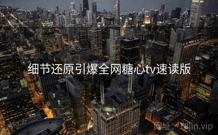 细节还原引爆全网糖心tv速读版