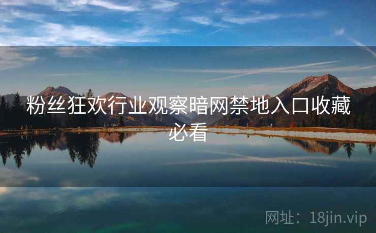 粉丝狂欢行业观察暗网禁地入口收藏必看