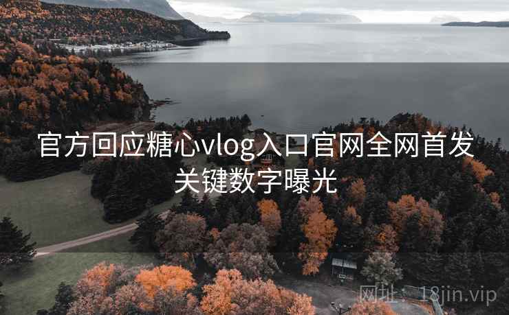 官方回应糖心vlog入口官网全网首发关键数字曝光