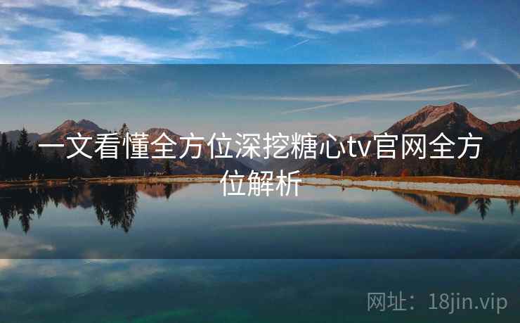 一文看懂全方位深挖糖心tv官网全方位解析