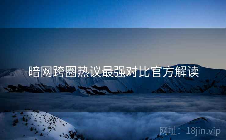 暗网跨圈热议最强对比官方解读