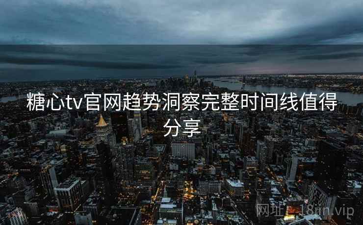 糖心tv官网趋势洞察完整时间线值得分享