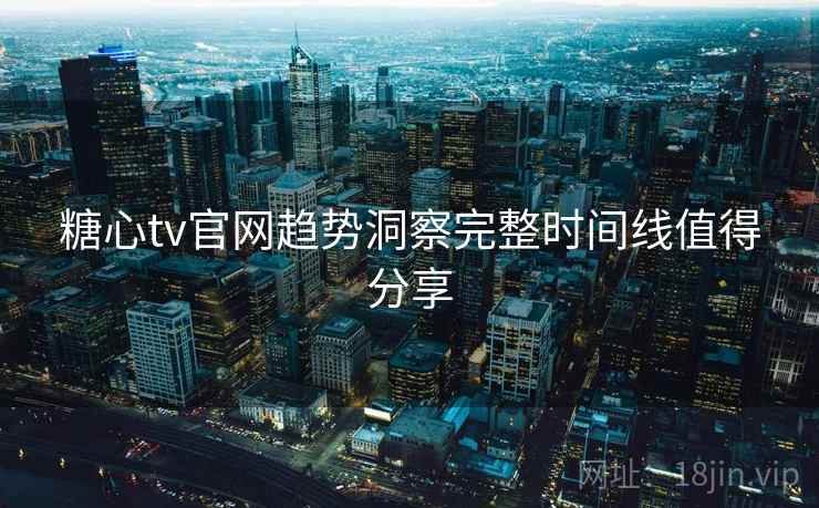 糖心tv官网趋势洞察完整时间线值得分享