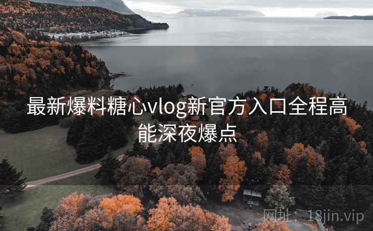最新爆料糖心vlog新官方入口全程高能深夜爆点