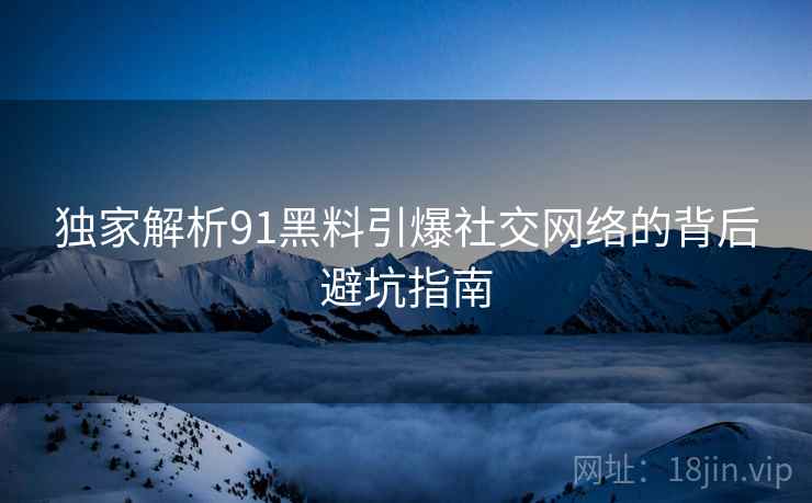 独家解析91黑料引爆社交网络的背后避坑指南