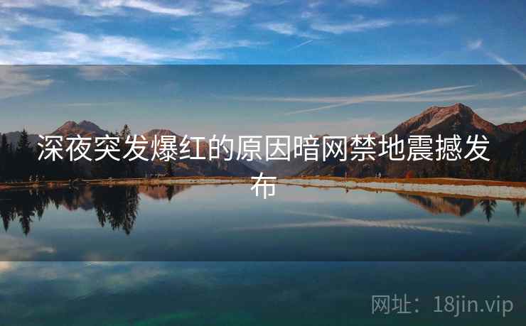 深夜突发爆红的原因暗网禁地震撼发布