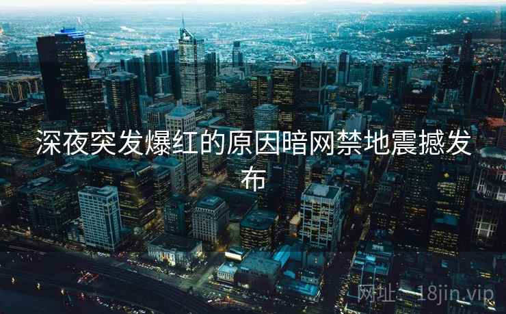 深夜突发爆红的原因暗网禁地震撼发布