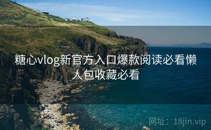 糖心vlog新官方入口爆款阅读必看懒人包收藏必看