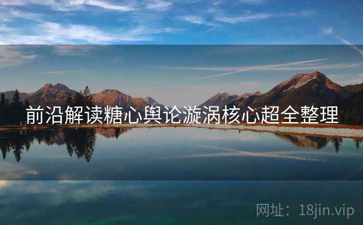 前沿解读糖心舆论漩涡核心超全整理