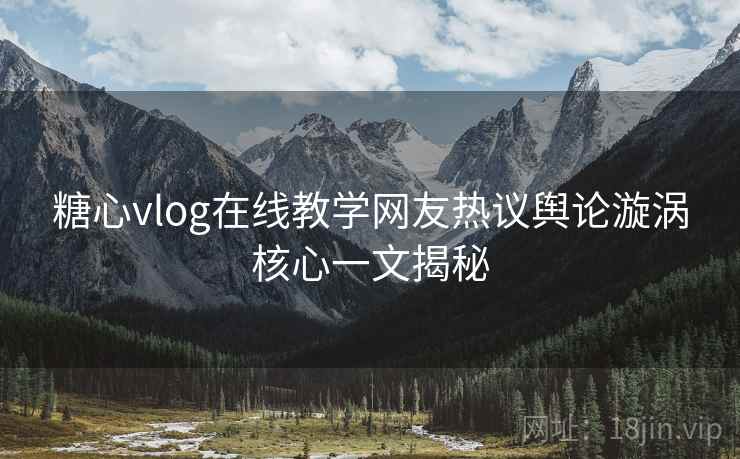 糖心vlog在线教学网友热议舆论漩涡核心一文揭秘