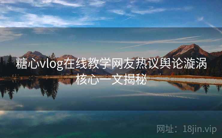 糖心vlog在线教学网友热议舆论漩涡核心一文揭秘