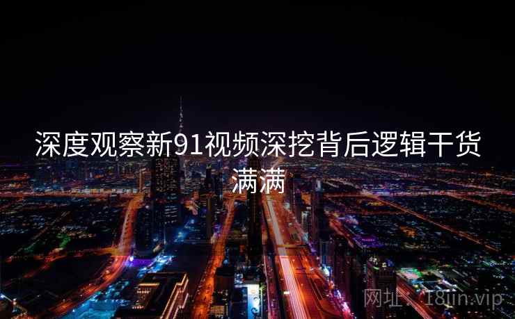 深度观察新91视频深挖背后逻辑干货满满