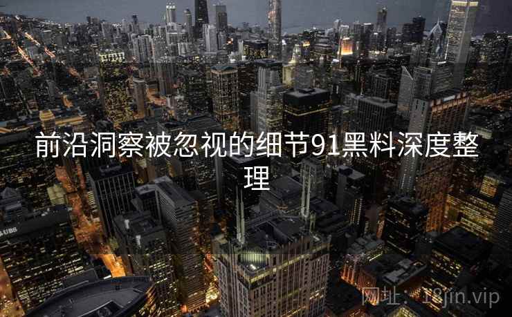 前沿洞察被忽视的细节91黑料深度整理