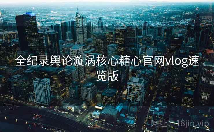 全纪录舆论漩涡核心糖心官网vlog速览版