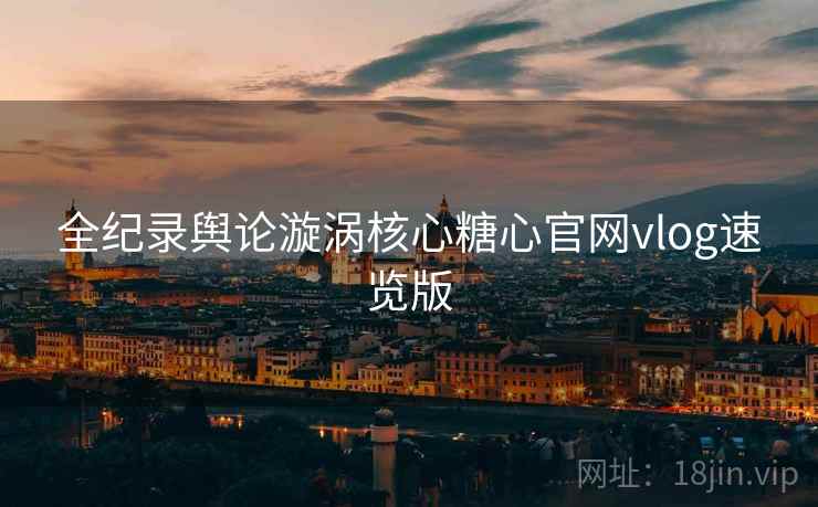 全纪录舆论漩涡核心糖心官网vlog速览版