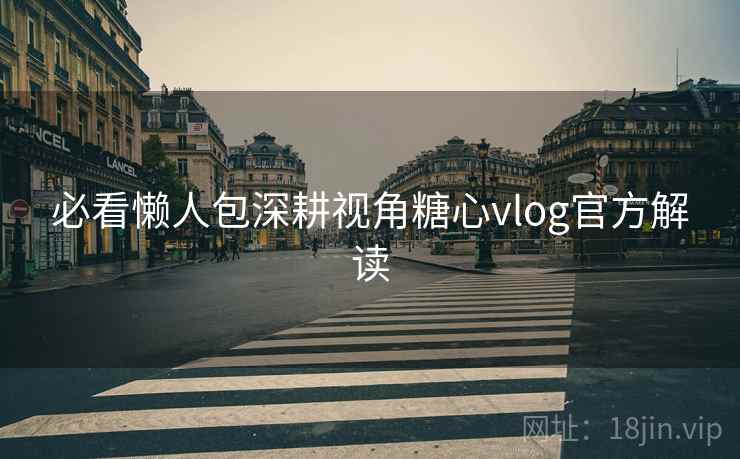 必看懒人包深耕视角糖心vlog官方解读