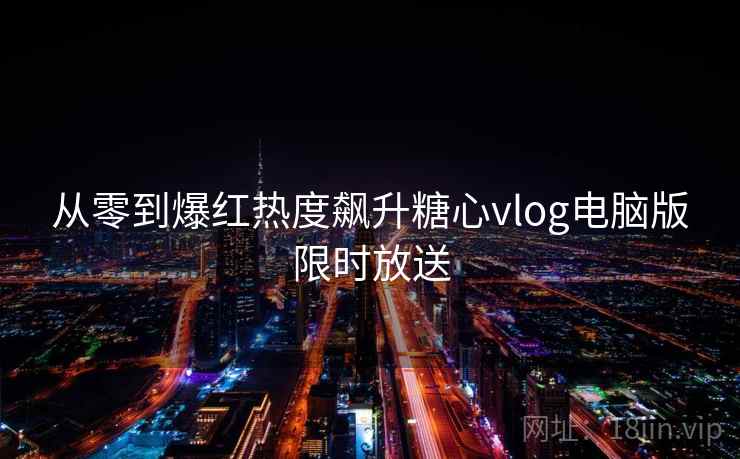 从零到爆红热度飙升糖心vlog电脑版限时放送