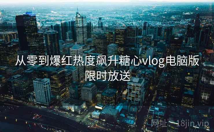 从零到爆红热度飙升糖心vlog电脑版限时放送
