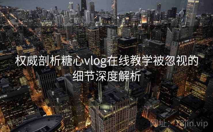 权威剖析糖心vlog在线教学被忽视的细节深度解析