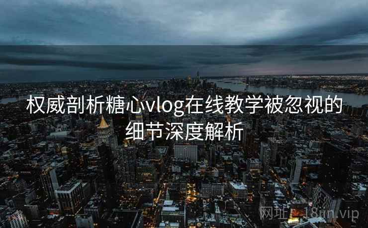 权威剖析糖心vlog在线教学被忽视的细节深度解析
