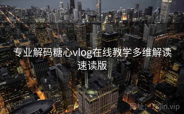 专业解码糖心vlog在线教学多维解读速读版