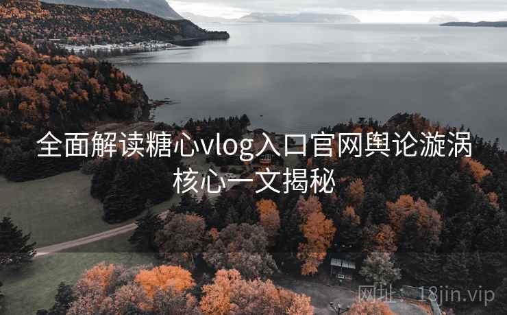 全面解读糖心vlog入口官网舆论漩涡核心一文揭秘
